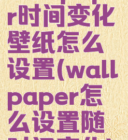 wallpaper时间变化壁纸怎么设置(wallpaper怎么设置随时间变化)