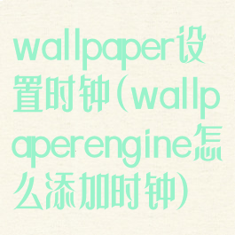 wallpaper设置时钟(wallpaperengine怎么添加时钟)