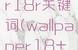 wallpaper18r关键词(wallpaper18+推荐)