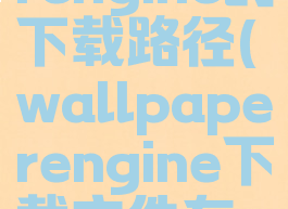 wallpaperengine的下载路径(wallpaperengine下载文件在哪)