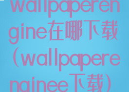 wallpaperengine在哪下载(wallpaperenginee下载)