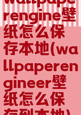 wallpaperengine壁纸怎么保存本地(wallpaperengineer壁纸怎么保存到本地)
