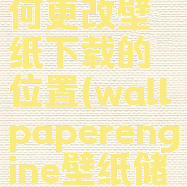 wallpaperengine如何更改壁纸下载的位置(wallpaperengine壁纸储存地址更改)