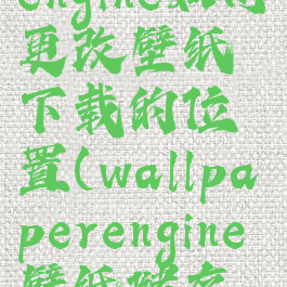 wallpaperengine如何更改壁纸下载的位置(wallpaperengine壁纸储存地址更改)