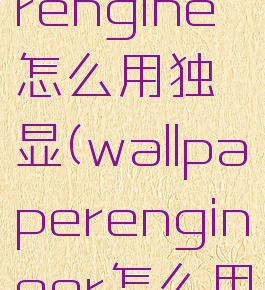 wallpaperengine怎么用独显(wallpaperengineer怎么用独显)