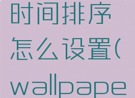 wallpaperengine时间排序怎么设置(wallpaper怎么把时间弄掉)