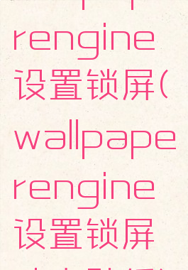 wallpaperengine设置锁屏(wallpaperengine设置锁屏动态壁纸)