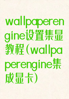 wallpaperengine设置集显教程(wallpaperengine集成显卡)