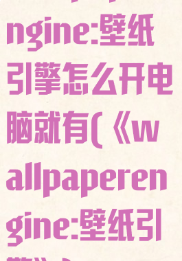 wallpaperengine:壁纸引擎怎么开电脑就有(《wallpaperengine:壁纸引擎》)