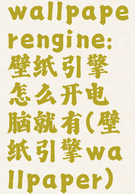 wallpaperengine:壁纸引擎怎么开电脑就有(壁纸引擎wallpaper)