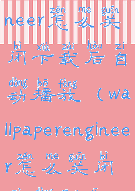 wallpaperengineer怎么关闭下载后自动播放(wallpaperengineer怎么关闭自动更新)
