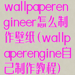 wallpaperengineer怎么制作壁纸(wallpaperengine自己制作教程)