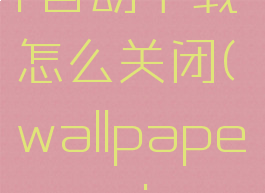 wallpaperengineer自动下载怎么关闭(wallpaperengineer怎么关闭自动更新)