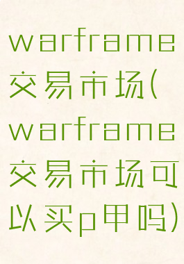 warframe交易市场(warframe交易市场可以买p甲吗)