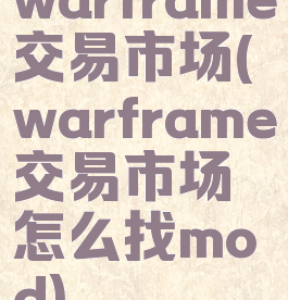 warframe交易市场(warframe交易市场怎么找mod)