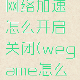 wegame网络加速怎么开启关闭(wegame怎么关掉加速)