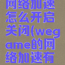 wegame网络加速怎么开启关闭(wegame的网络加速有用吗)