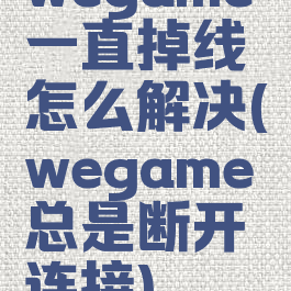 wegame一直掉线怎么解决(wegame总是断开连接)