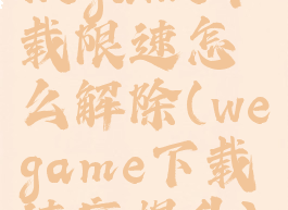 wegame下载限速怎么解除(wegame下载速度提升)