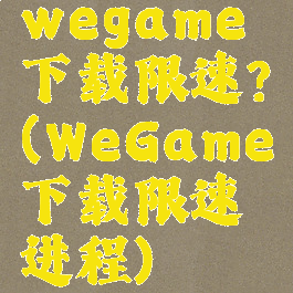 wegame下载限速?(WeGame下载限速进程)