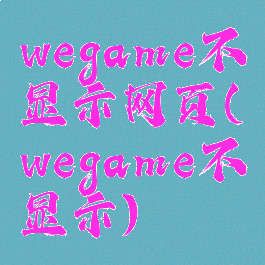 wegame不显示网页(wegame不显示)