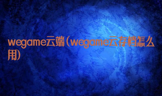 wegame云端(wegame云存档怎么用)