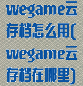 wegame云存档怎么用(wegame云存档在哪里)