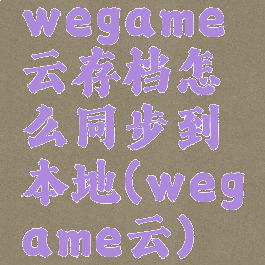 wegame云存档怎么同步到本地(wegame云)