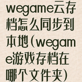 wegame云存档怎么同步到本地(wegame游戏存档在哪个文件夹)