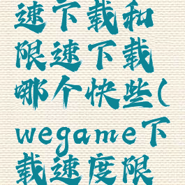 wegame全速下载和限速下载哪个快些(wegame下载速度限制)