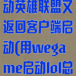 wegame启动英雄联盟又返回客户端启动(用wegame启动lol总退回)