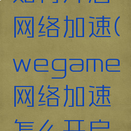 wegame如何开启网络加速(wegame网络加速怎么开启关闭)