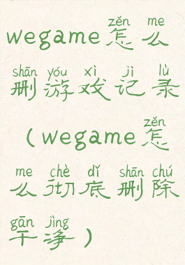 wegame怎么删游戏记录(wegame怎么彻底删除干净)