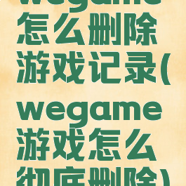 wegame怎么删除游戏记录(wegame游戏怎么彻底删除)