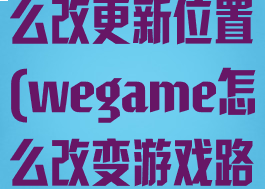 wegame怎么改更新位置(wegame怎么改变游戏路径)
