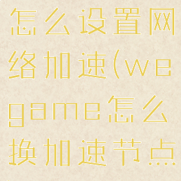 wegame怎么设置网络加速(wegame怎么换加速节点)