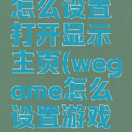 wegame怎么设置打开显示主页(wegame怎么设置游戏路径)
