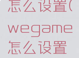wegame怎么设置(wegame怎么设置登录令牌)