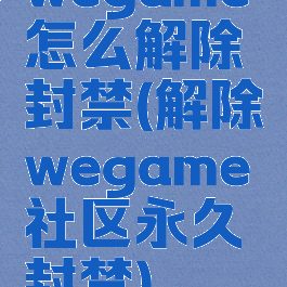 wegame怎么解除封禁(解除wegame社区永久封禁)