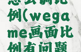 wegame怎么调比例(wegame画面比例有问题是咋回事)