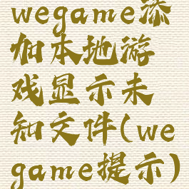 wegame添加本地游戏显示未知文件(wegame提示)