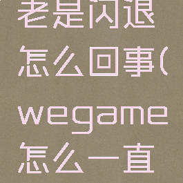 wegame老是闪退怎么回事(wegame怎么一直闪退)