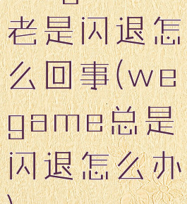 wegame老是闪退怎么回事(wegame总是闪退怎么办)