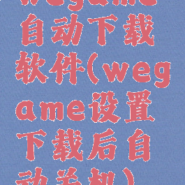 wegame自动下载软件(wegame设置下载后自动关机)