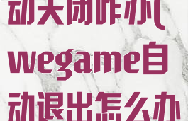 wegame自动关闭咋办(wegame自动退出怎么办)
