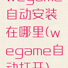 wegame自动安装在哪里(wegame自动打开)