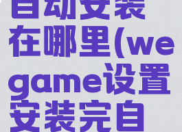 wegame自动安装在哪里(wegame设置安装完自动关机)