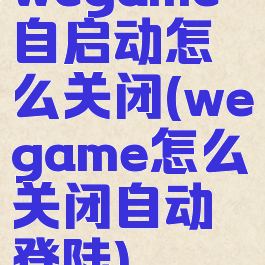wegame自启动怎么关闭(wegame怎么关闭自动登陆)