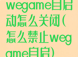 wegame自启动怎么关闭(怎么禁止wegame自启)