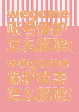 wegame账号保护怎么解除(wegame保护状态怎么解除)